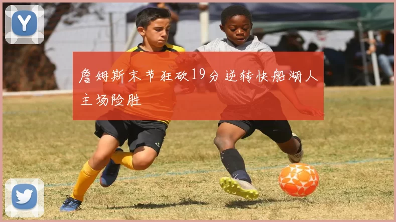 詹姆斯末节狂砍19分逆转快船湖人主场险胜