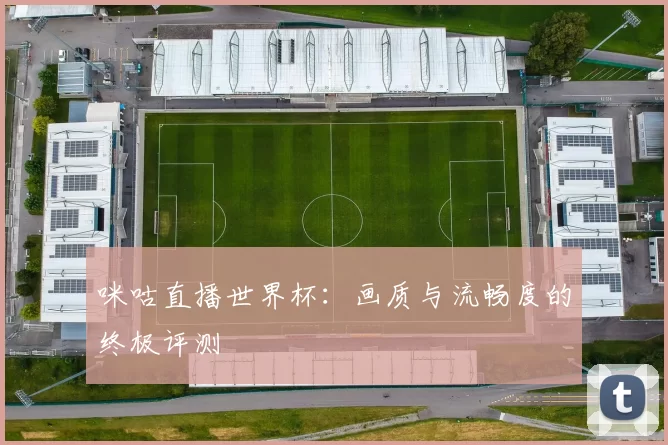 咪咕直播世界杯:画质与流畅度的终极评测