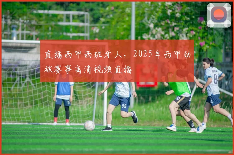 直播西甲西班牙人，2025年西甲劲旅赛事高清视频直播