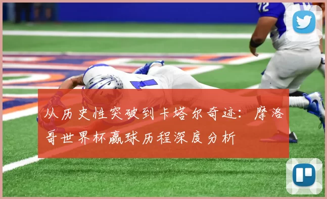 从历史性突破到卡塔尔奇迹：摩洛哥世界杯赢球历程深度分析