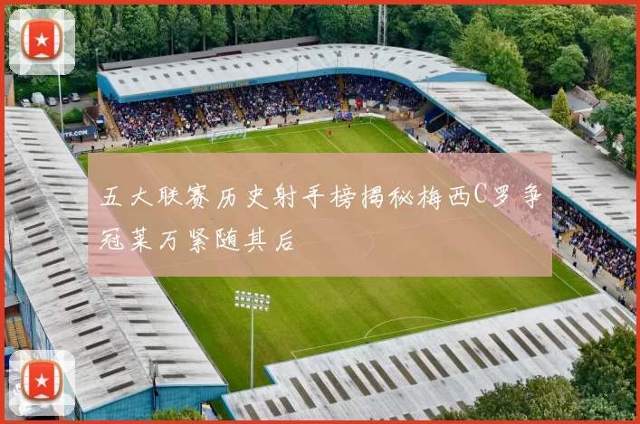 五大联赛历史射手榜揭秘梅西C罗争冠莱万紧随其后