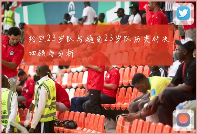 约旦23岁队与越南23岁队历史对决回顾与分析