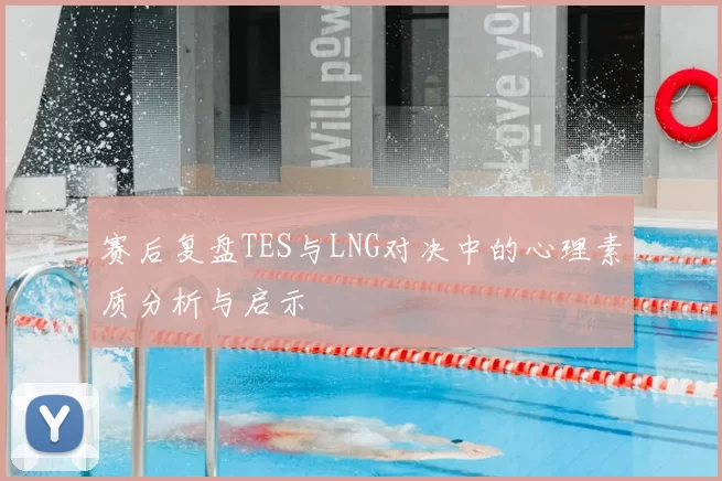 赛后复盘TES与LNG对决中的心理素质分析与启示