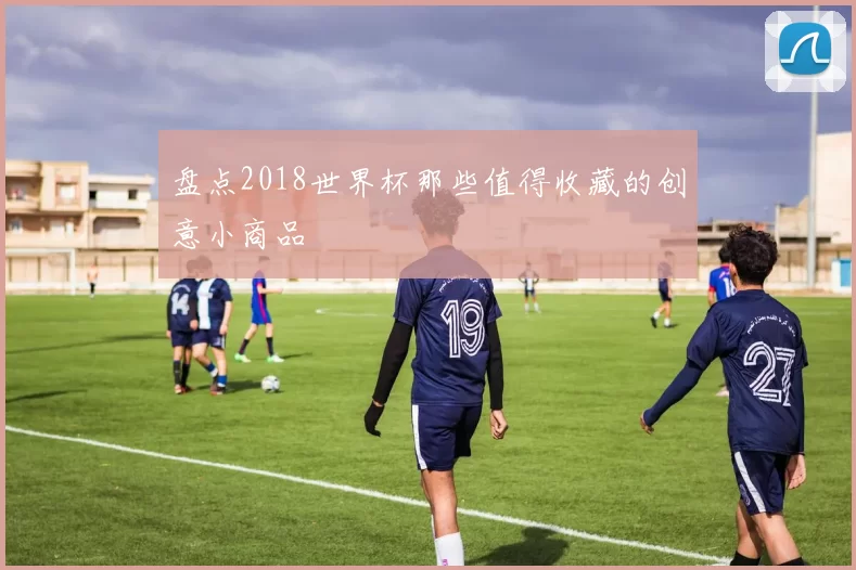 盘点2018世界杯那些值得收藏的创意小商品