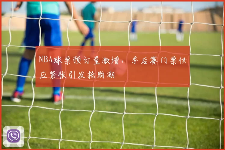 NBA球票预订量激增,季后赛门票供应紧张引发抢购潮