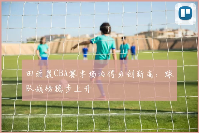 田雨晨CBA赛季场均得分创新高，球队战绩稳步上升