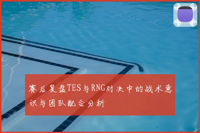 赛后复盘TES与RNG对决中的战术意识与团队配合分析