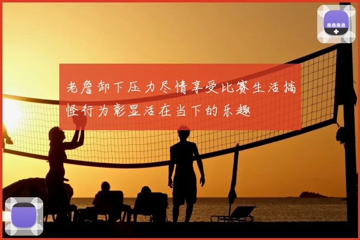老詹卸下压力尽情享受比赛生活搞怪行为彰显活在当下的乐趣