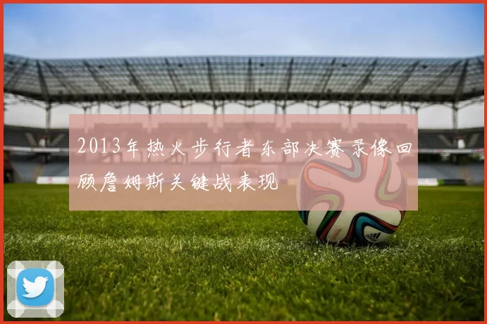 2013年热火步行者东部决赛录像回顾詹姆斯关键战表现