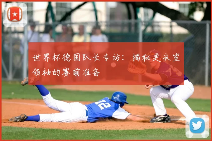 世界杯德国队长专访：揭秘更衣室领袖的赛前准备