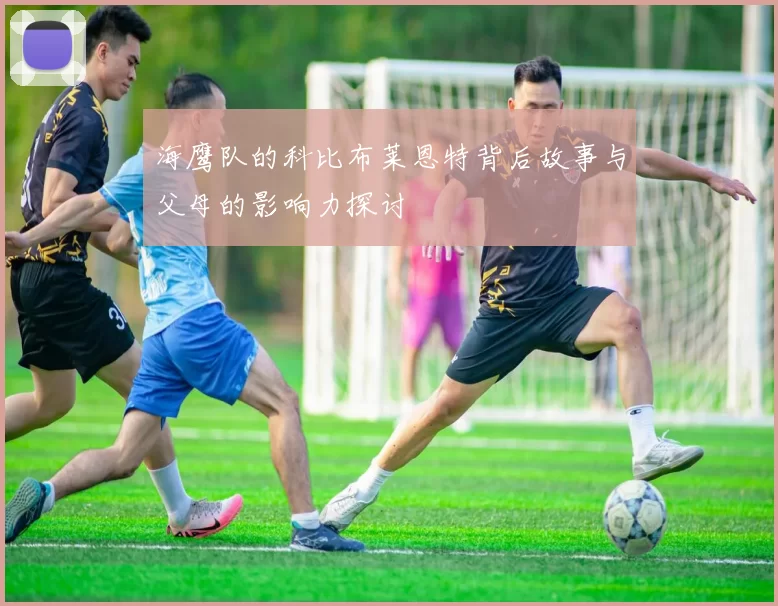 海鹰队的科比布莱恩特背后故事与父母的影响力探讨