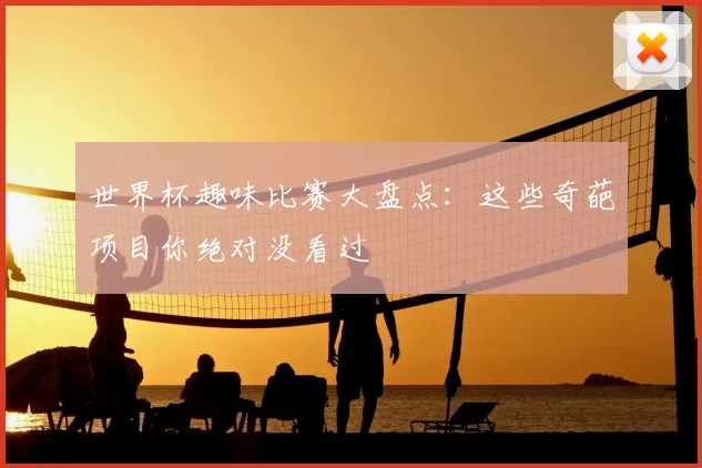 世界杯趣味比赛大盘点:这些奇葩项目你绝对没看过