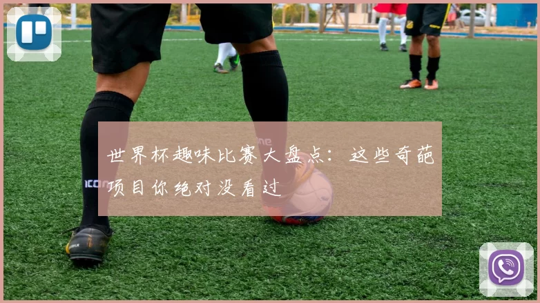 世界杯趣味比赛大盘点:这些奇葩项目你绝对没看过