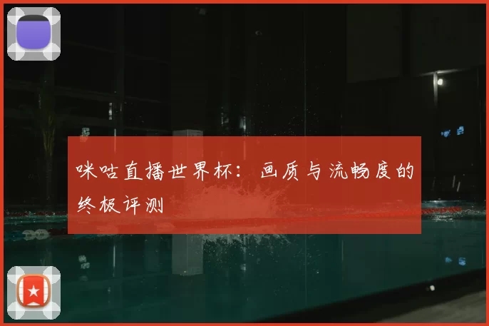 咪咕直播世界杯:画质与流畅度的终极评测