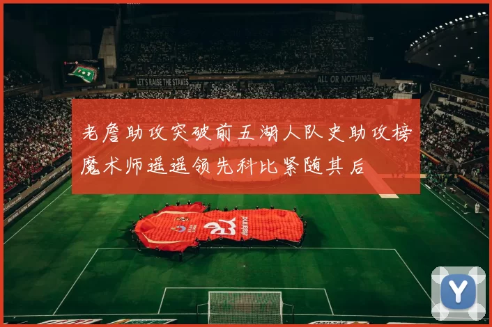 老詹助攻突破前五湖人队史助攻榜魔术师遥遥领先科比紧随其后