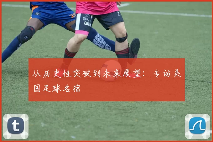 从历史性突破到未来展望：专访美国足球名宿