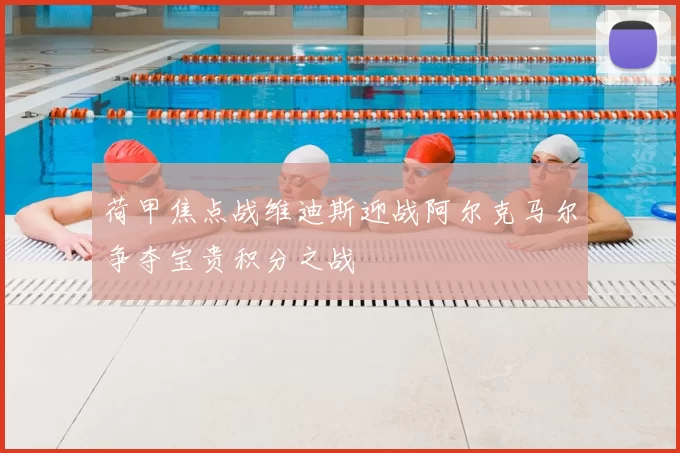荷甲焦点战维迪斯迎战阿尔克马尔争夺宝贵积分之战