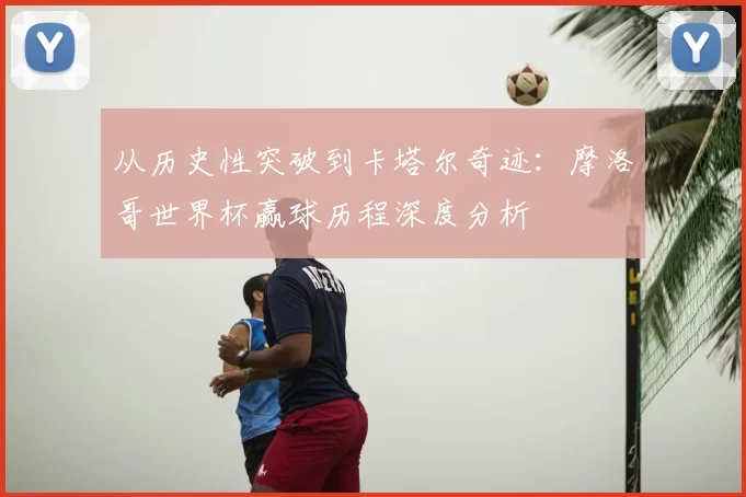 从历史性突破到卡塔尔奇迹：摩洛哥世界杯赢球历程深度分析