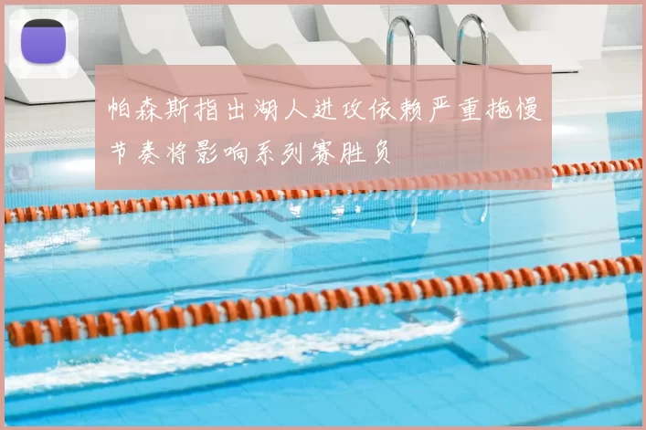 帕森斯指出湖人进攻依赖严重拖慢节奏将影响系列赛胜负