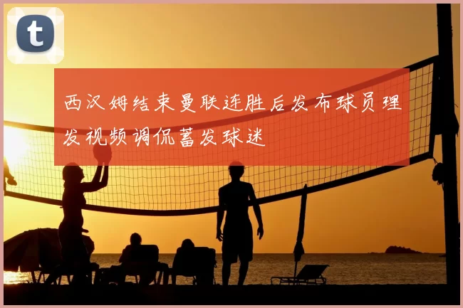 西汉姆结束曼联连胜后发布球员理发视频调侃蓄发球迷