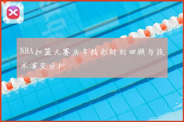 NBA扣篮大赛历年精彩时刻回顾与技术演变分析