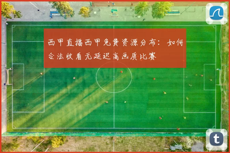 西甲直播西甲免费资源分布：如何合法收看无延迟高画质比赛