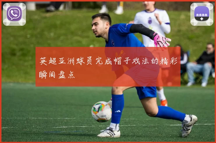 英超亚洲球员完成帽子戏法的精彩瞬间盘点