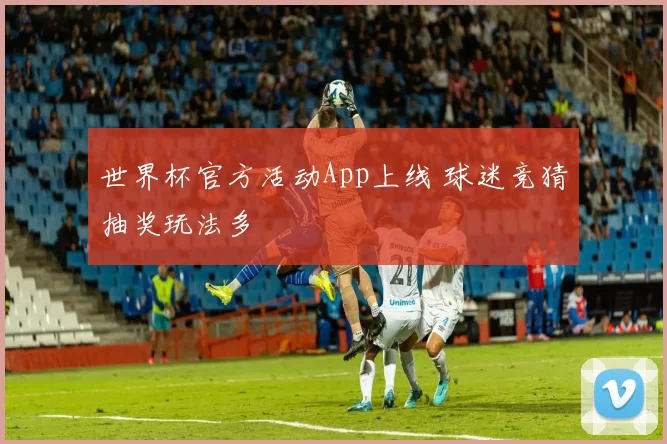 世界杯官方活动App上线 球迷竞猜抽奖玩法多