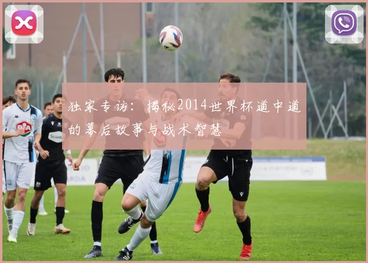 独家专访:揭秘2014世界杯道中道的幕后故事与战术智慧
