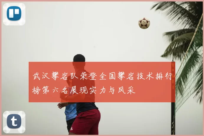 武汉攀岩队荣登全国攀岩技术排行榜第六名展现实力与风采