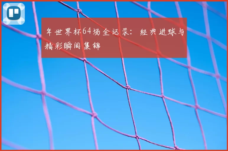 年世界杯64场全记录:经典进球与精彩瞬间集锦
