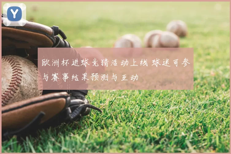 欧洲杯进球竞猜活动上线 球迷可参与赛事结果预测与互动