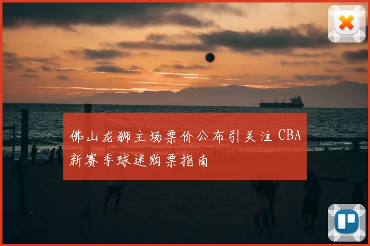 佛山龙狮主场票价公布引关注 CBA新赛季球迷购票指南