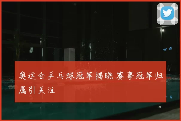 奥运会乒乓球冠军揭晓 赛事冠军归属引关注
